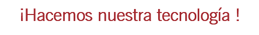 ¡Hacemos nuestra tecnología !