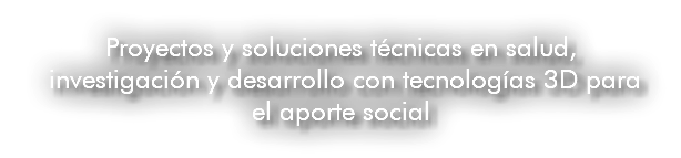 Proyectos y soluciones técnicas en salud, investigación y desarrollo con tecnologías 3D para el aporte social 